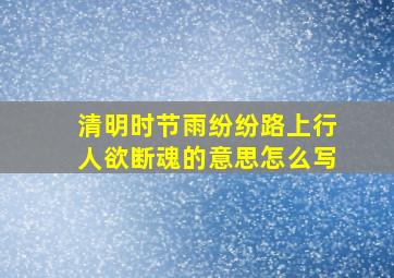 清明时节雨纷纷路上行人欲断魂的意思怎么写