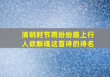 清明时节雨纷纷路上行人欲断魂这首诗的诗名