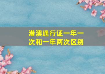 港澳通行证一年一次和一年两次区别