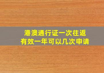 港澳通行证一次往返有效一年可以几次申请