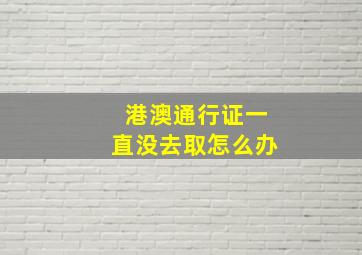 港澳通行证一直没去取怎么办