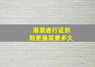 港澳通行证到期更换需要多久