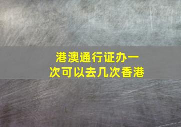 港澳通行证办一次可以去几次香港