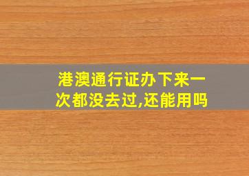 港澳通行证办下来一次都没去过,还能用吗