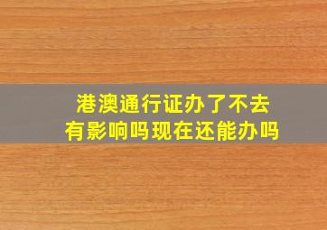 港澳通行证办了不去有影响吗现在还能办吗