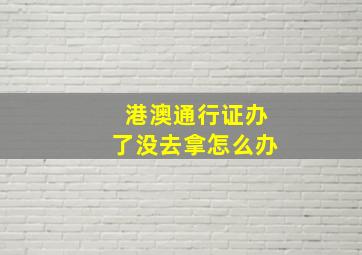 港澳通行证办了没去拿怎么办