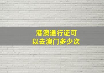 港澳通行证可以去澳门多少次