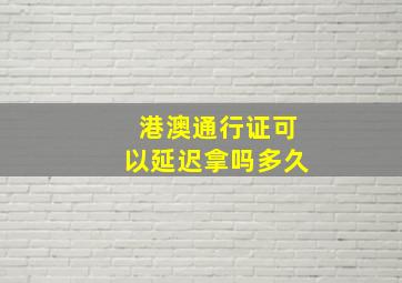 港澳通行证可以延迟拿吗多久