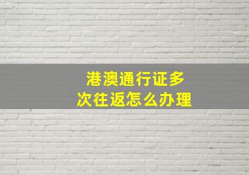 港澳通行证多次往返怎么办理