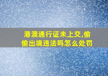 港澳通行证未上交,偷偷出境违法吗怎么处罚