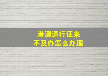 港澳通行证来不及办怎么办理