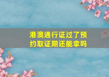 港澳通行证过了预约取证期还能拿吗