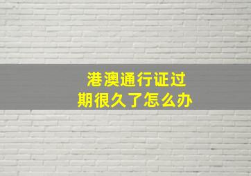 港澳通行证过期很久了怎么办