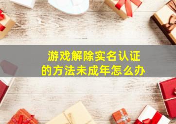 游戏解除实名认证的方法未成年怎么办