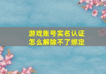 游戏账号实名认证怎么解除不了绑定