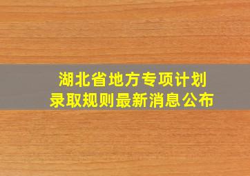 湖北省地方专项计划录取规则最新消息公布