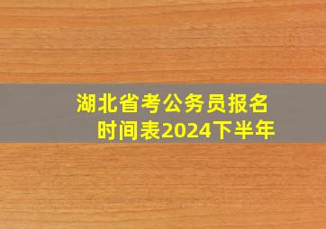 湖北省考公务员报名时间表2024下半年