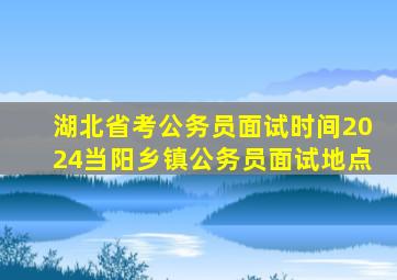 湖北省考公务员面试时间2024当阳乡镇公务员面试地点