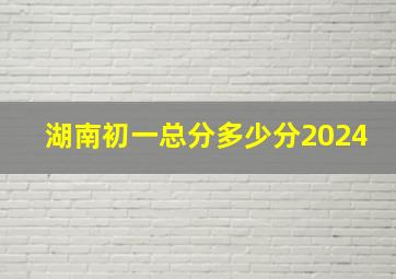 湖南初一总分多少分2024