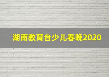 湖南教育台少儿春晚2020