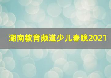 湖南教育频道少儿春晚2021