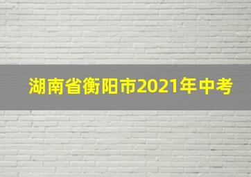 湖南省衡阳市2021年中考