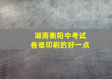 湖南衡阳中考试卷谁印刷的好一点