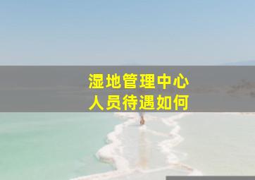 湿地管理中心人员待遇如何