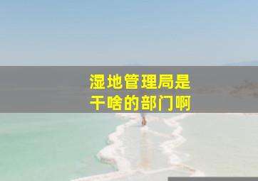 湿地管理局是干啥的部门啊