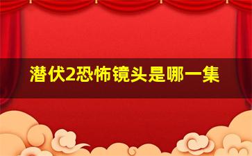 潜伏2恐怖镜头是哪一集