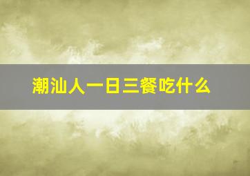 潮汕人一日三餐吃什么