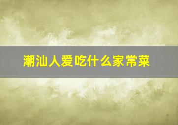 潮汕人爱吃什么家常菜