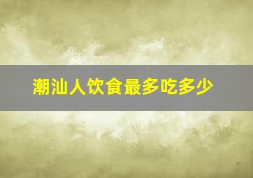 潮汕人饮食最多吃多少