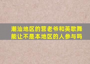 潮汕地区的营老爷和英歌舞能让不是本地区的人参与吗