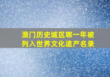 澳门历史城区哪一年被列入世界文化遗产名录