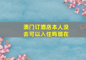 澳门订酒店本人没去可以入住吗现在