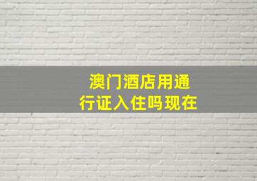 澳门酒店用通行证入住吗现在