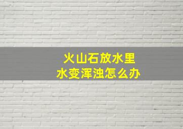 火山石放水里水变浑浊怎么办