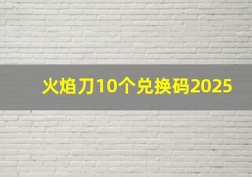 火焰刀10个兑换码2025