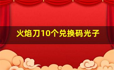 火焰刀10个兑换码光子