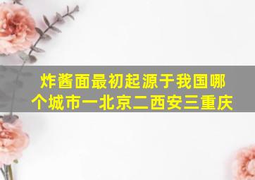 炸酱面最初起源于我国哪个城市一北京二西安三重庆