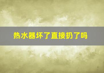 热水器坏了直接扔了吗