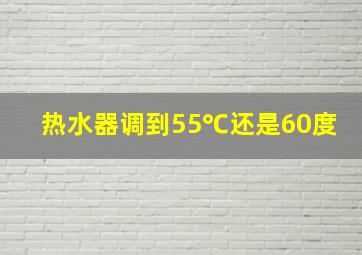 热水器调到55℃还是60度