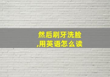 然后刷牙洗脸,用英语怎么读