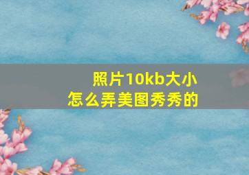 照片10kb大小怎么弄美图秀秀的