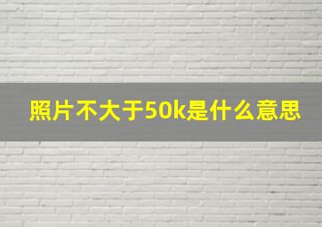 照片不大于50k是什么意思