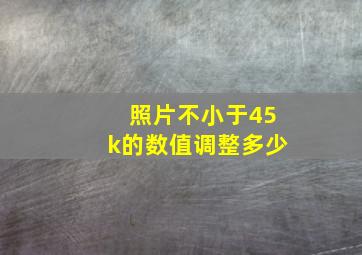 照片不小于45k的数值调整多少