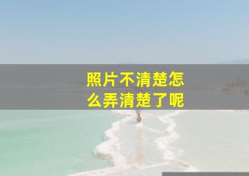 照片不清楚怎么弄清楚了呢