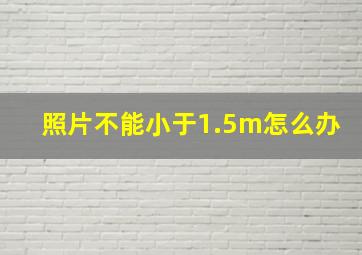 照片不能小于1.5m怎么办