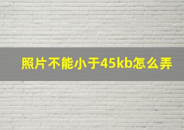 照片不能小于45kb怎么弄